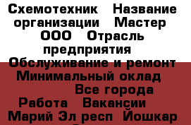 Схемотехник › Название организации ­ Мастер, ООО › Отрасль предприятия ­ Обслуживание и ремонт › Минимальный оклад ­ 120 000 - Все города Работа » Вакансии   . Марий Эл респ.,Йошкар-Ола г.